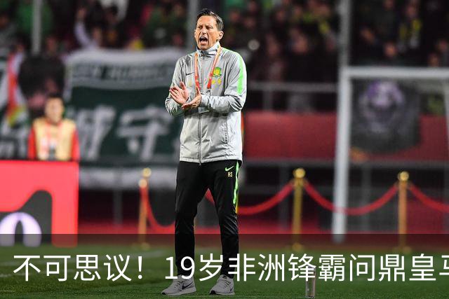 不可思议！19岁非洲锋霸问鼎皇马1.4亿队史标王！3年前还是高中生