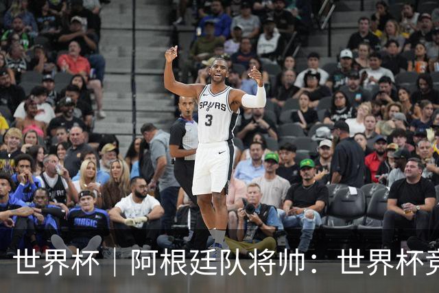 世界杯｜阿根廷队将帅：世界杯竞争越发激烈