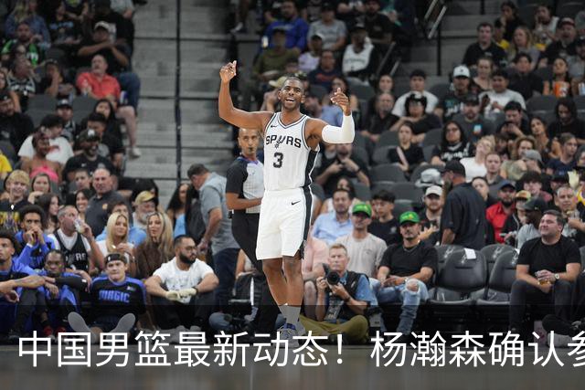 中国男篮最新动态！杨瀚森确认参加中日对决，热身赛名单即将发布