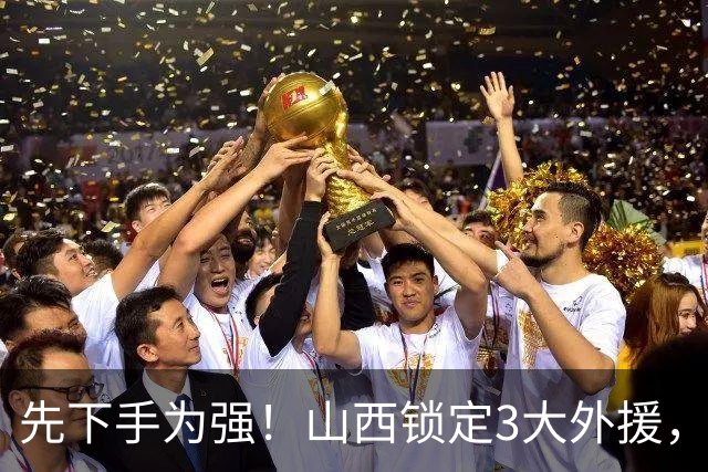 先下手为强！山西锁定3大外援，全联盟独一份，有望延续黑马奇迹