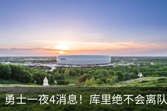 勇士一夜4消息！库里绝不会离队，克莱有望回归，再追求35岁中锋
