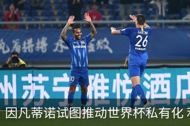 因凡蒂诺试图推动世界杯私有化 利益团体涉及特朗普家族