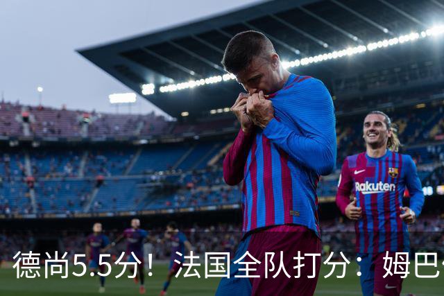 德尚5.5分！法国全队打分：姆巴佩+巴尔科拉高分，4将不及格