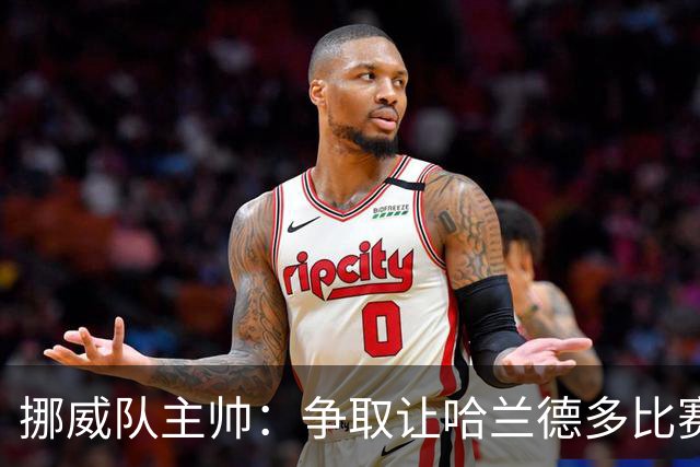 挪威队主帅：争取让哈兰德多比赛 他是世界上最好的前锋之一