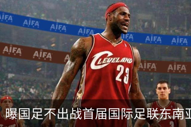 曝国足不出战首届国际足联东南亚杯 窗口期将参加邀请赛