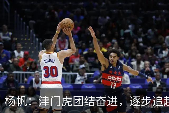 杨帆：津门虎团结奋进，逐步追赶目标！