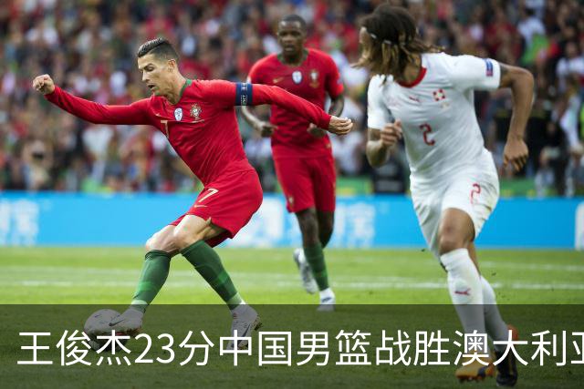 王俊杰23分中国男篮战胜澳大利亚，崔永熙12分正在归来