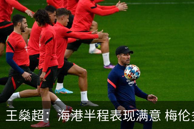 王燊超：海港半程表现满意 梅伦多回归将带来新变化