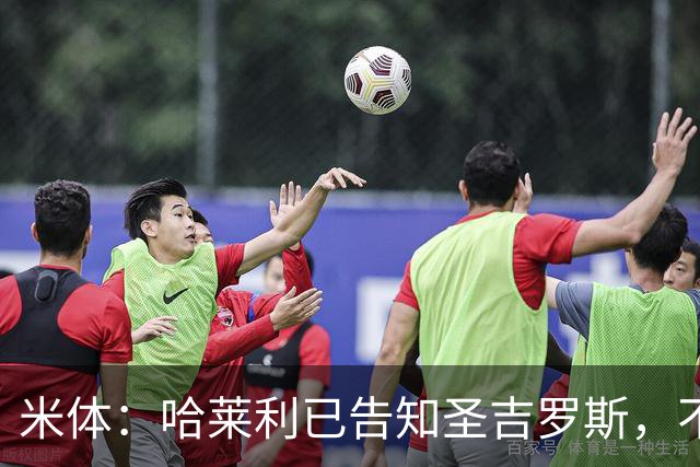 米体：哈莱利已告知圣吉罗斯，不参加任何可能危及转会国米的比赛
