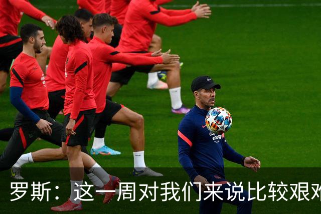 罗斯：这一周对我们来说比较艰难，特别强调技战术、精神态度
