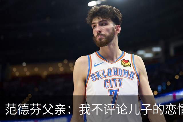 范德芬父亲：我不评论儿子的恋情，若他的女友来了肯定不会躲起来