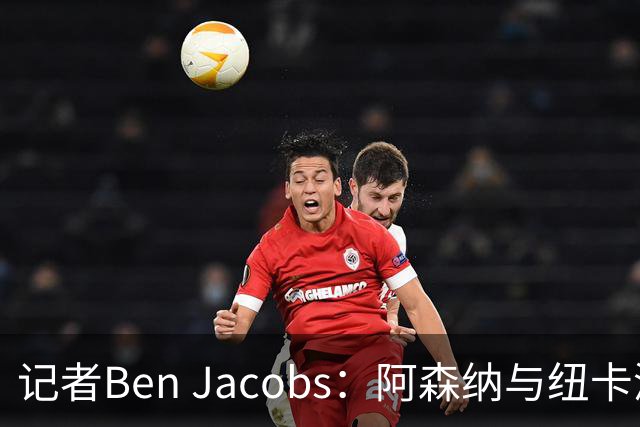 记者Ben Jacobs：阿森纳与纽卡深入谈判，吉马良斯转会费或超7500万镑