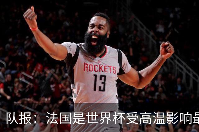 队报：法国是世界杯受高温影响最大球队之一，西班牙受影响较小