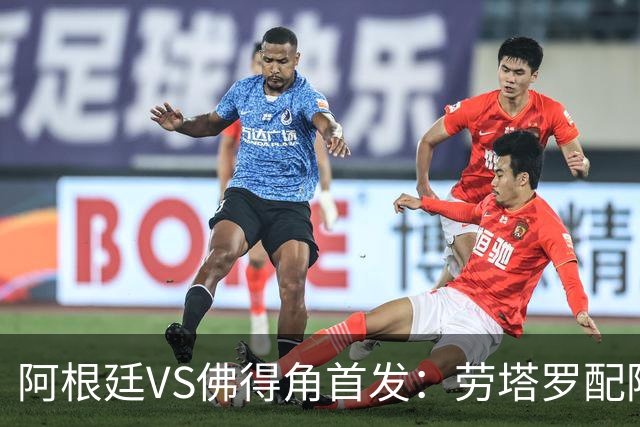 阿根廷VS佛得角首发：劳塔罗配阿尔马达 沃齐尼亚登场