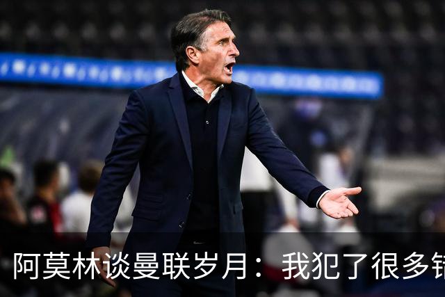 阿莫林谈曼联岁月：我犯了很多错，下课让我变成更好的教练