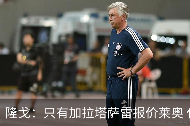 隆戈：只有加拉塔萨雷报价莱奥 他剩2年合同不可能以心仪价格离队