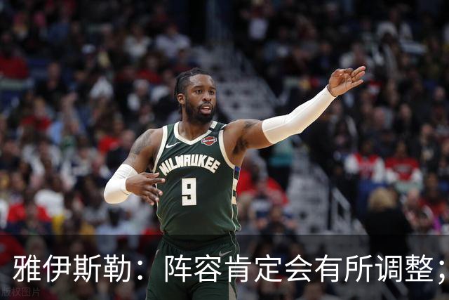 雅伊斯勒：阵容肯定会有所调整；我们把大牌球员离队视作机会