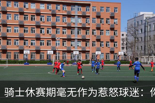 骑士休赛期毫无作为惹怒球迷：你让詹姆斯跑了，奥尔特曼下课