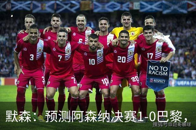 默森：预测阿森纳决赛1-0巴黎，只要巴黎谨慎踢，阿森纳就有机会