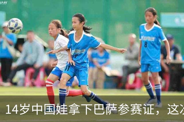14岁中国娃拿下巴萨参赛证，这次真不一样了中国足球又出大事了