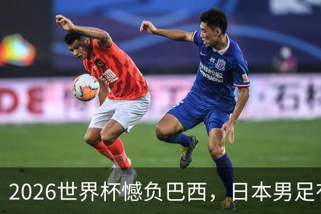 2026世界杯憾负巴西，日本男足有望11月在新加坡赛场迎来复仇之战