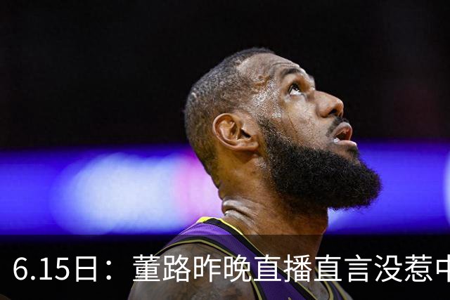 6.15日：董路昨晚直播直言没惹中国足协，惹恼的是北京足协这帮人