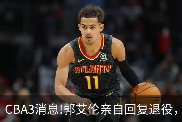 CBA3消息!郭艾伦亲自回复退役，宏远内线大将归队，郭昊文掉出NBA夏联名单！