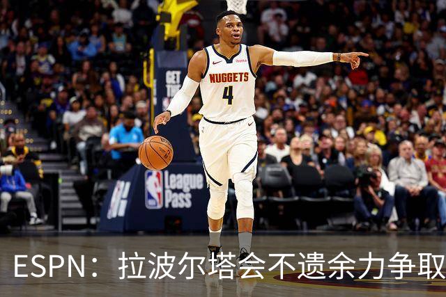 ESPN：拉波尔塔会不遗余力争取签小蜘蛛，直到确信完全不可能为止