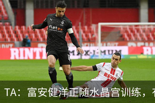 TA：富安健洋正随水晶宫训练，有望以自由身加盟并出战友谊赛