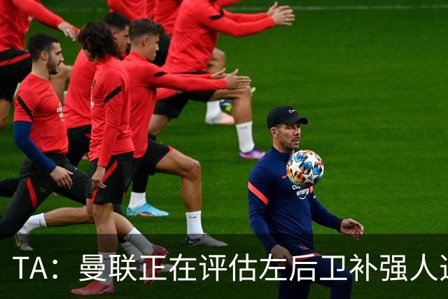 TA：曼联正在评估左后卫补强人选，劳姆、霍尔、米兰达在列